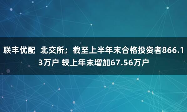 联丰优配  北交所：截至上半年末合格投资者866.13万户 较上年末增加67.56万户