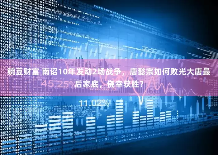 豌豆财富 南诏10年发动2场战争，唐懿宗如何败光大唐最后家底，侥幸获胜？