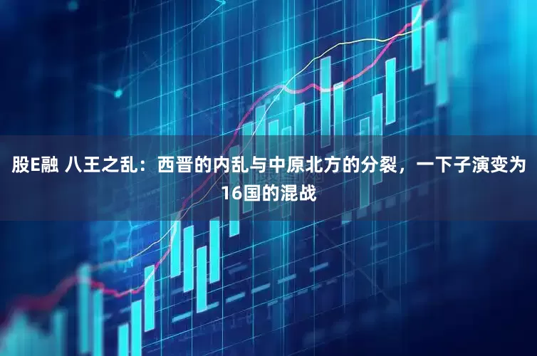股E融 八王之乱：西晋的内乱与中原北方的分裂，一下子演变为16国的混战