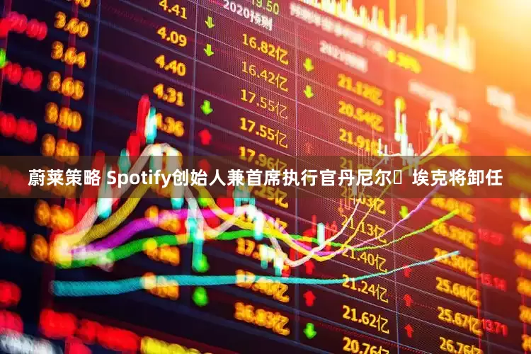 蔚莱策略 Spotify创始人兼首席执行官丹尼尔・埃克将卸任