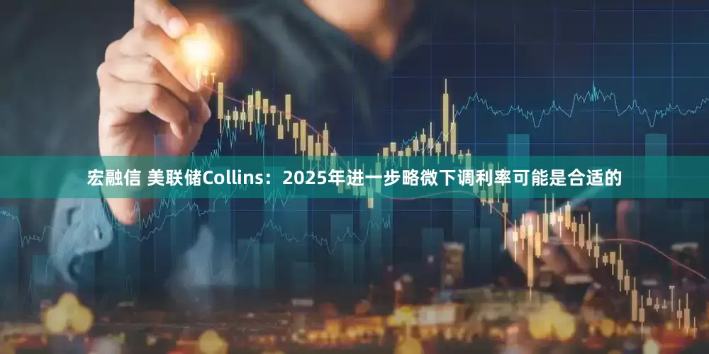 宏融信 美联储Collins：2025年进一步略微下调利率可能是合适的