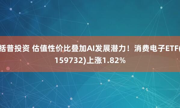 括普投资 估值性价比叠加AI发展潜力！消费电子ETF(159732)上涨1.82%