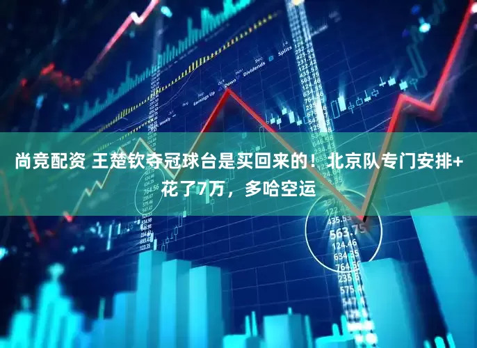 尚竞配资 王楚钦夺冠球台是买回来的!北京队专门安排+花了7万,多哈空运
