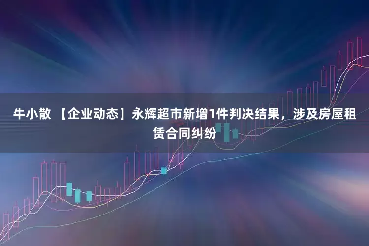 牛小散 【企业动态】永辉超市新增1件判决结果，涉及房屋租赁合同纠纷