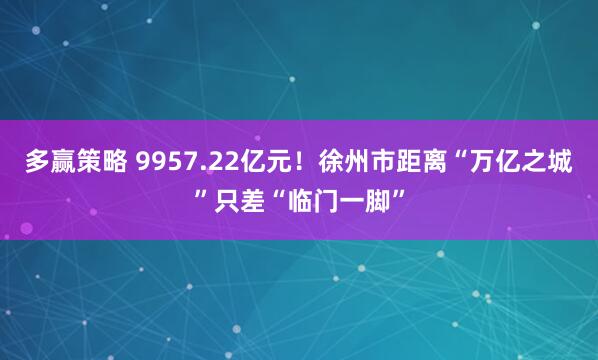 多赢策略 9957.22亿元！徐州市距离“万亿之城”只差“临门一脚”