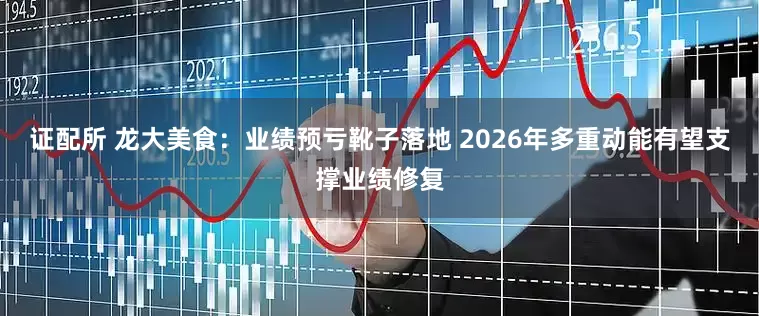 证配所 龙大美食：业绩预亏靴子落地 2026年多重动能有望支撑业绩修复