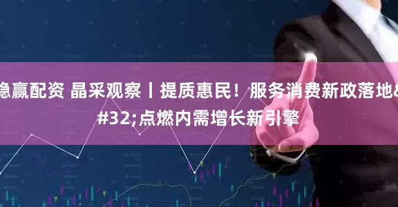 稳赢配资 晶采观察丨提质惠民！服务消费新政落地 点燃内需增长新引擎