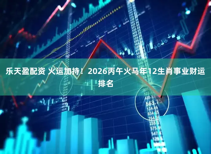 乐天盈配资 火运加持！2026丙午火马年12生肖事业财运排名