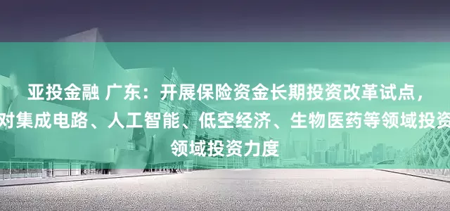 亚投金融 广东：开展保险资金长期投资改革试点，加大对集成电路、人工智能、低空经济、生物医药等领域投资力度