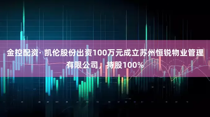金控配资· 凯伦股份出资100万元成立苏州恒锐物业管理有限公司，持股100%