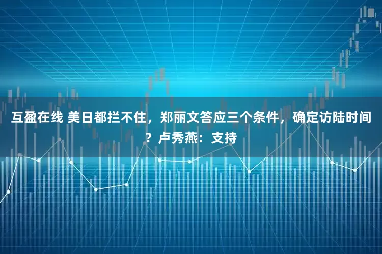 互盈在线 美日都拦不住，郑丽文答应三个条件，确定访陆时间？卢秀燕：支持