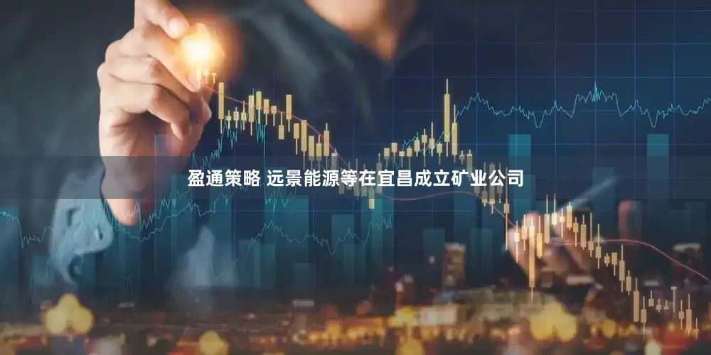 盈通策略 远景能源等在宜昌成立矿业公司