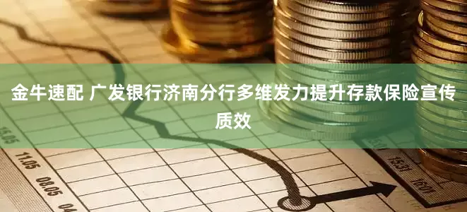 金牛速配 广发银行济南分行多维发力提升存款保险宣传质效