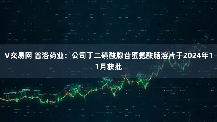 V交易网 普洛药业：公司丁二磺酸腺苷蛋氨酸肠溶片于2024年11月获批
