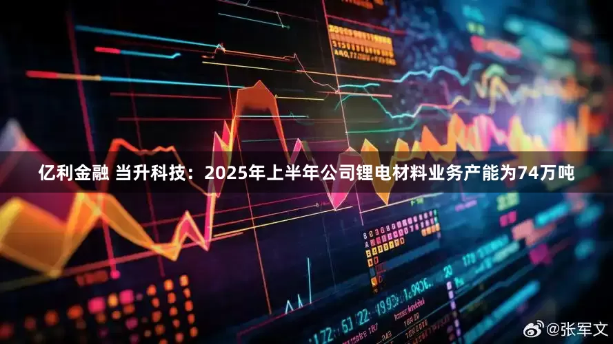 亿利金融 当升科技：2025年上半年公司锂电材料业务产能为74万吨