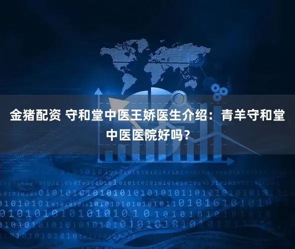 金猪配资 守和堂中医王娇医生介绍：青羊守和堂中医医院好吗？