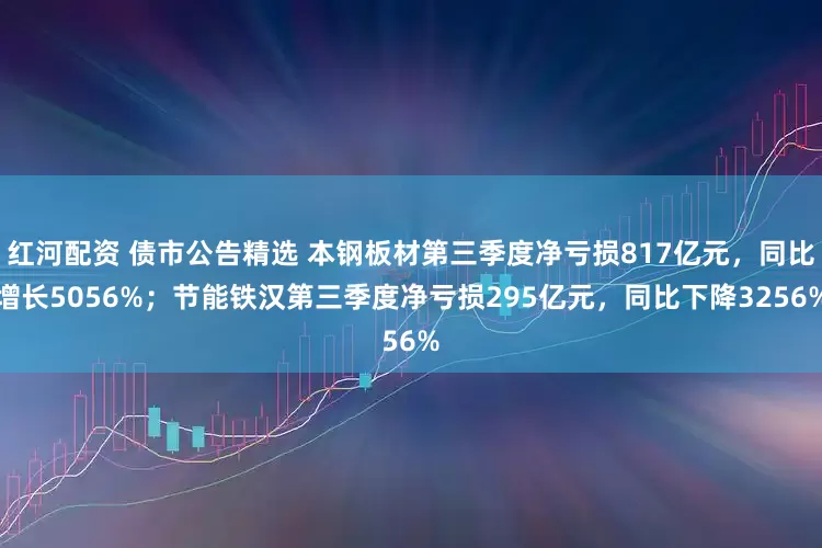 红河配资 债市公告精选 本钢板材第三季度净亏损817亿元，同比增长5056%；节能铁汉第三季度净亏损295亿元，同比下降3256%