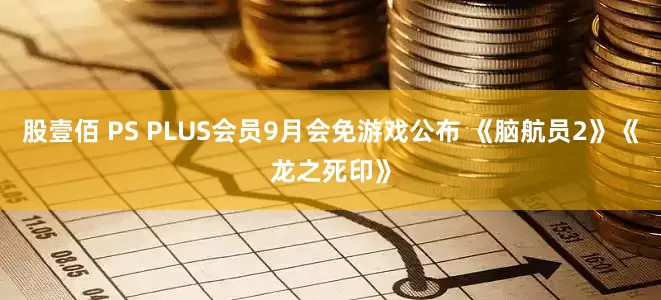 股壹佰 PS PLUS会员9月会免游戏公布 《脑航员2》《龙之死印》
