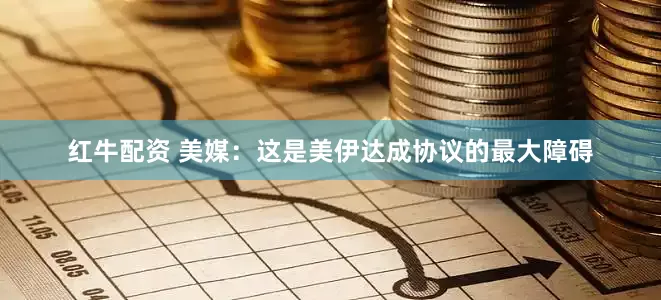 红牛配资 美媒：这是美伊达成协议的最大障碍