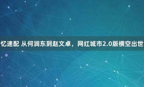 忆速配 从何润东到赵文卓，网红城市2.0版横空出世