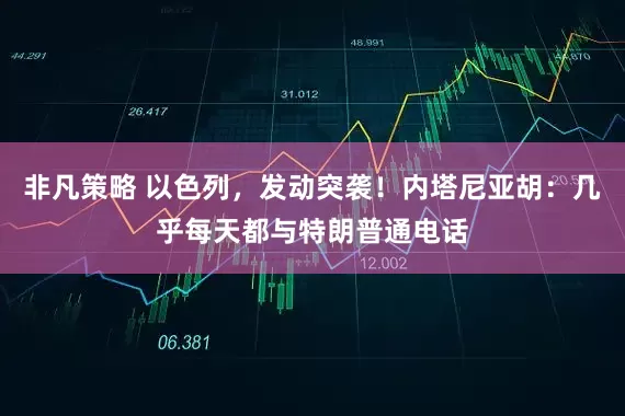 非凡策略 以色列，发动突袭！内塔尼亚胡：几乎每天都与特朗普通电话
