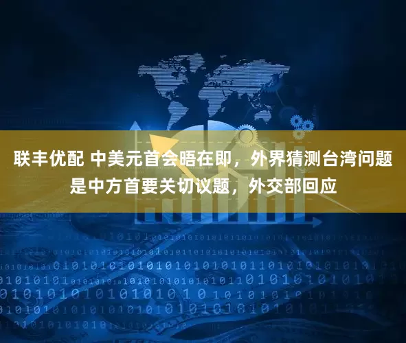 联丰优配 中美元首会晤在即，外界猜测台湾问题是中方首要关切议题，外交部回应
