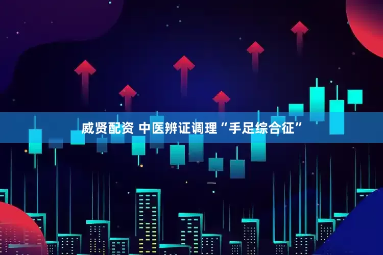 威贤配资 中医辨证调理“手足综合征”
