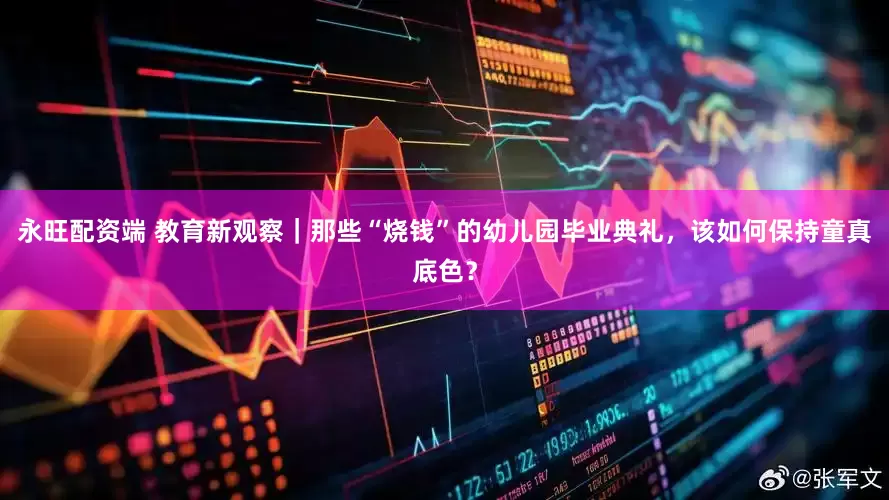 永旺配资端 教育新观察｜那些“烧钱”的幼儿园毕业典礼，该如何保持童真底色？