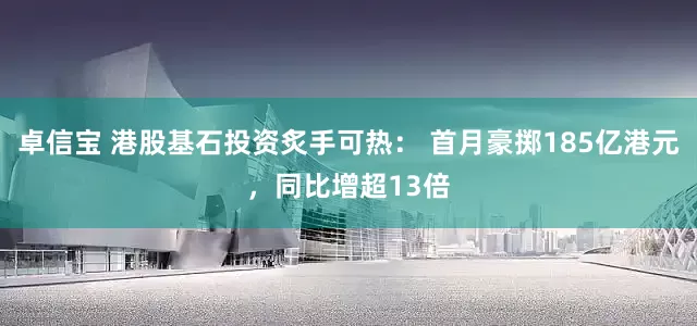 卓信宝 港股基石投资炙手可热： 首月豪掷185亿港元，同比增超13倍