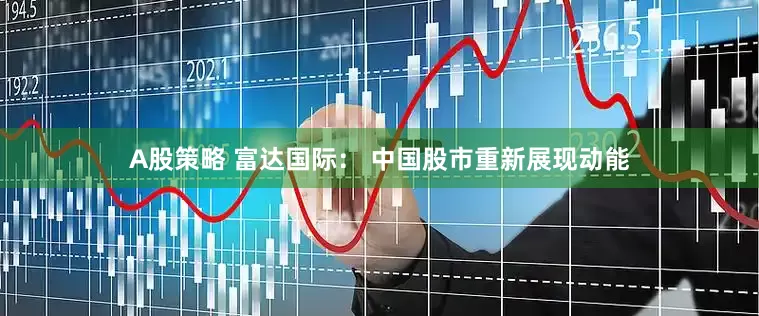A股策略 富达国际： 中国股市重新展现动能